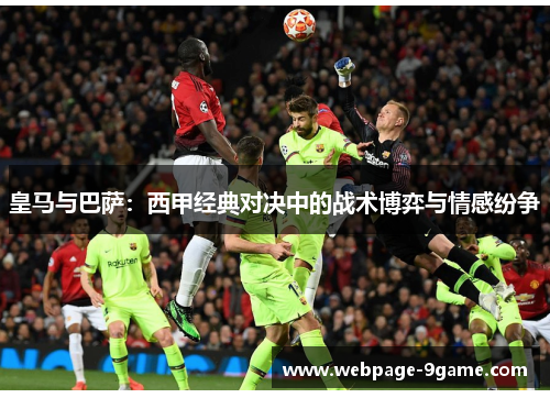 皇马与巴萨：西甲经典对决中的战术博弈与情感纷争
