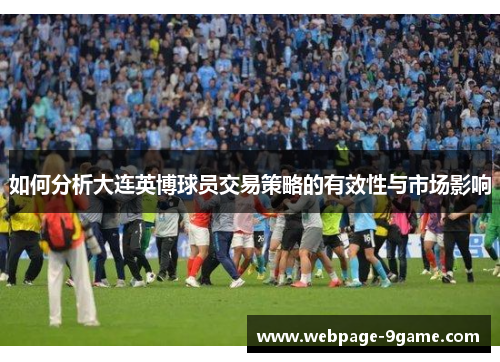 如何分析大连英博球员交易策略的有效性与市场影响