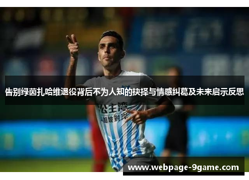 告别绿茵扎哈维退役背后不为人知的抉择与情感纠葛及未来启示反思