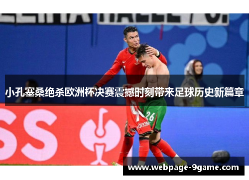 小孔塞桑绝杀欧洲杯决赛震撼时刻带来足球历史新篇章