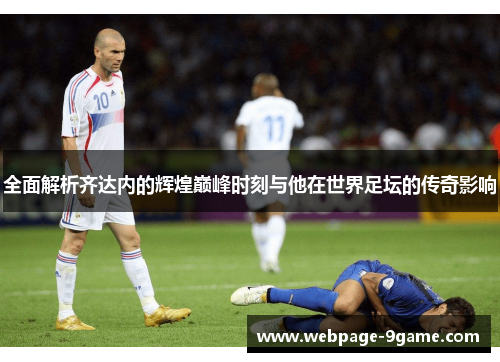 全面解析齐达内的辉煌巅峰时刻与他在世界足坛的传奇影响 全面解析齐达内的辉煌巅峰时刻与他在世界足坛的传奇影响