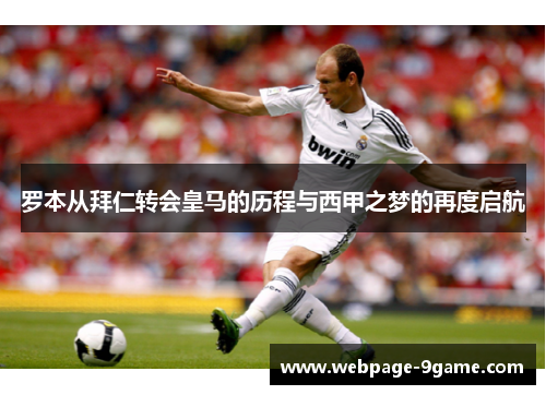 罗本从拜仁转会皇马的历程与西甲之梦的再度启航