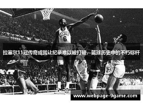 拉塞尔11冠传奇成就让纪录难以被打破,篮球历史中的不朽标杆 拉塞尔11冠传奇成就让纪录难以被打破,篮球历史中的不朽标杆