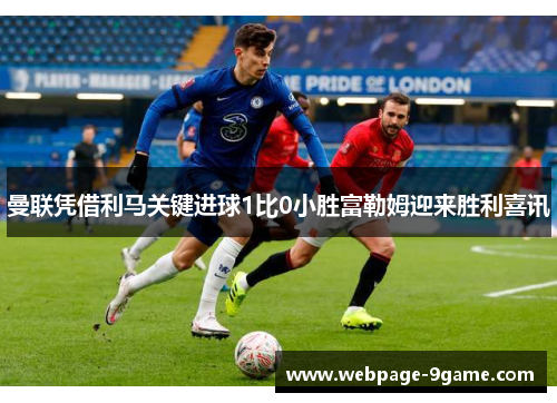 曼联凭借利马关键进球1比0小胜富勒姆迎来胜利喜讯