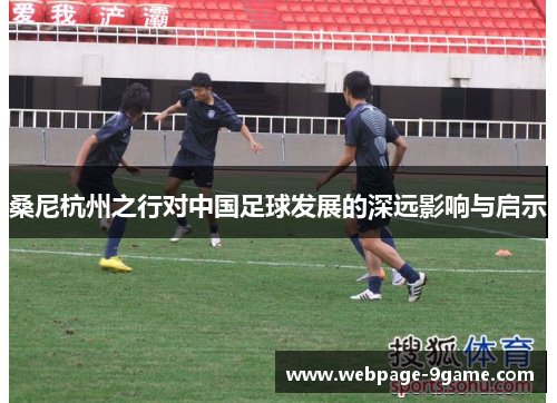 桑尼杭州之行对中国足球发展的深远影响与启示