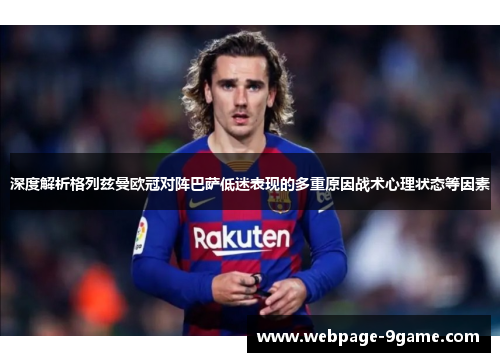 深度解析格列兹曼欧冠对阵巴萨低迷表现的多重原因战术心理状态等因素