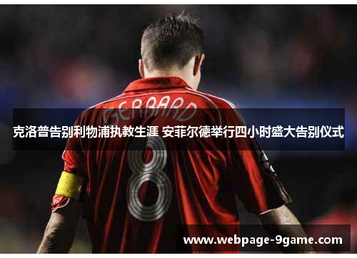 克洛普告别利物浦执教生涯 安菲尔德举行四小时盛大告别仪式 克洛普告别利物浦执教生涯 安菲尔德举行四小时盛大告别仪式