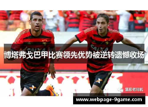 博塔弗戈巴甲比赛领先优势被逆转遗憾收场
