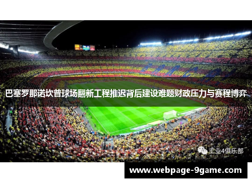 巴塞罗那诺坎普球场翻新工程推迟背后建设难题财政压力与赛程博弈 巴塞罗那诺坎普球场翻新工程推迟背后建设难题财政压力与赛程博弈