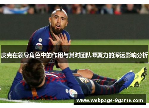 皮克在领导角色中的作用与其对团队凝聚力的深远影响分析