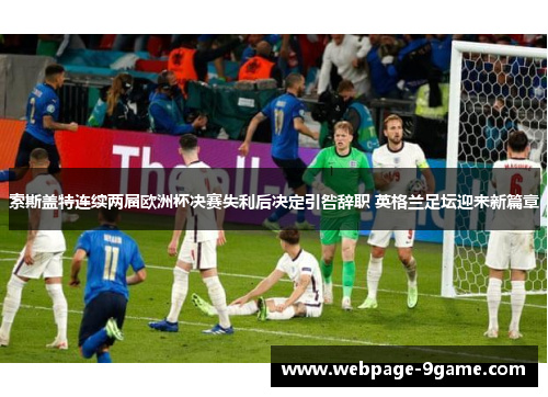 索斯盖特连续两届欧洲杯决赛失利后决定引咎辞职 英格兰足坛迎来新篇章 索斯盖特连续两届欧洲杯决赛失利后决定引咎辞职 英格兰足坛迎来新篇章